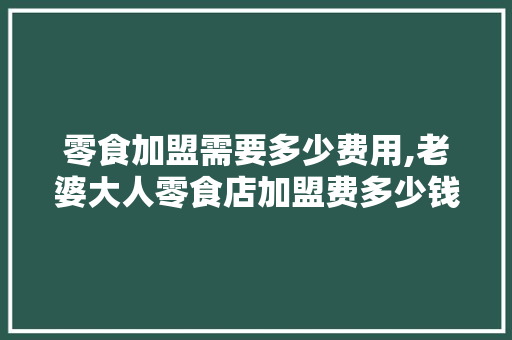 零食加盟需要多少费用,老婆大人零食店加盟费多少钱。