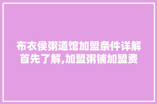 布衣侯粥道馆加盟条件详解首先了解,加盟粥铺加盟费多少钱一个月啊。 综合便民
