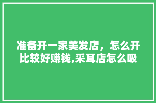 准备开一家美发店，怎么开比较好赚钱,采耳店怎么吸引顾客进店。 饮食技巧