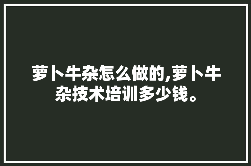 萝卜牛杂怎么做的,萝卜牛杂技术培训多少钱。 锻炼方法