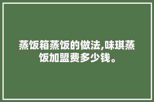 蒸饭箱蒸饭的做法,味琪蒸饭加盟费多少钱。 锻炼方法