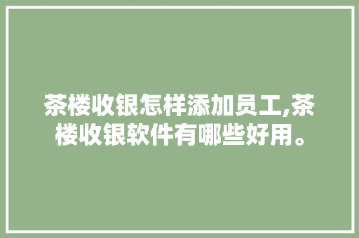 茶楼收银怎样添加员工,茶楼收银软件有哪些好用。 饮食技巧