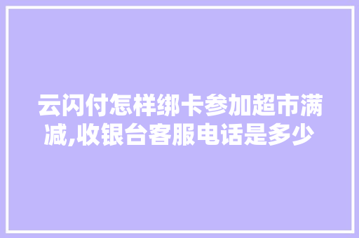 云闪付怎样绑卡参加超市满减,收银台客服电话是多少。