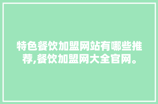 特色餐饮加盟网站有哪些推荐,餐饮加盟网大全官网。 饮食技巧