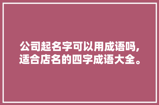 公司起名字可以用成语吗,适合店名的四字成语大全。