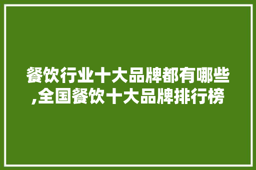 餐饮行业十大品牌都有哪些,全国餐饮十大品牌排行榜。 饮食技巧