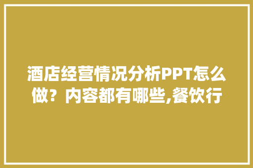 酒店经营情况分析PPT怎么做？内容都有哪些,餐饮行业培训ppt。