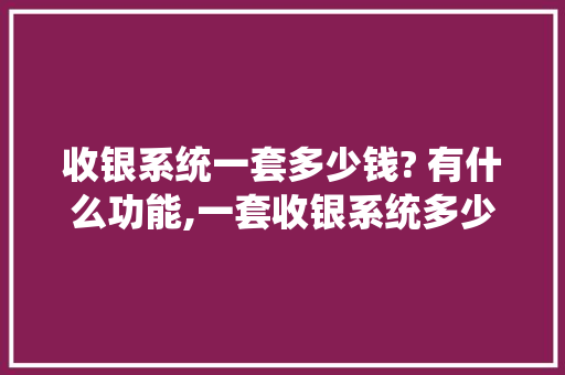 收银系统一套多少钱? 有什么功能,一套收银系统多少钱啊。 综合便民