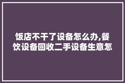 饭店不干了设备怎么办,餐饮设备回收二手设备生意怎么样。 综合便民