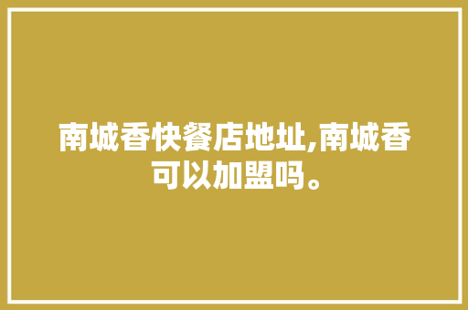 南城香快餐店地址,南城香可以加盟吗。 锻炼方法