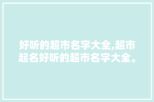 好听的超市名字大全,超市起名好听的超市名字大全。