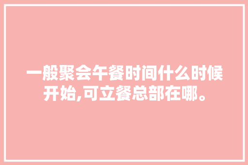 一般聚会午餐时间什么时候开始,可立餐总部在哪。