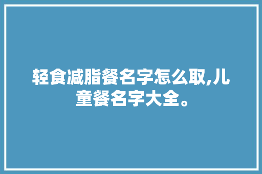 轻食减脂餐名字怎么取,儿童餐名字大全。 健康生活