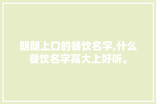 朗朗上口的餐饮名字,什么餐饮名字高大上好听。 综合便民 朗朗上口的餐饮名字,什么餐饮名字高大上好听。 综合便民