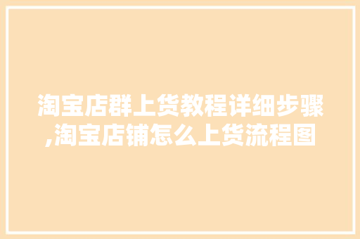 淘宝店群上货教程详细步骤,淘宝店铺怎么上货流程图解视频。 饮食技巧