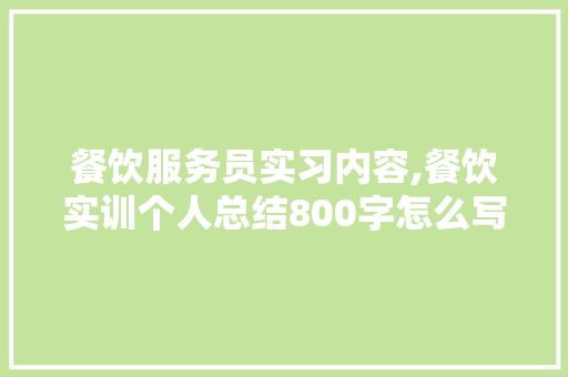 餐饮服务员实习内容,餐饮实训个人总结800字怎么写。 锻炼方法