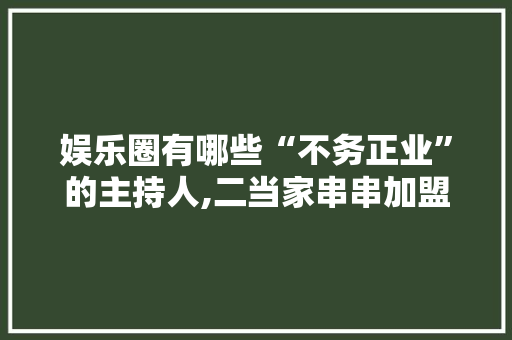 娱乐圈有哪些“不务正业”的主持人,二当家串串加盟费多少。
