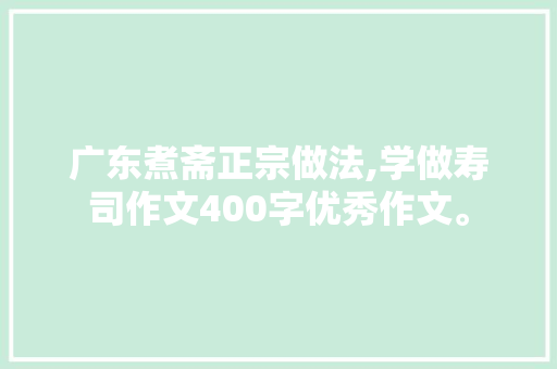 广东煮斋正宗做法,学做寿司作文400字优秀作文。