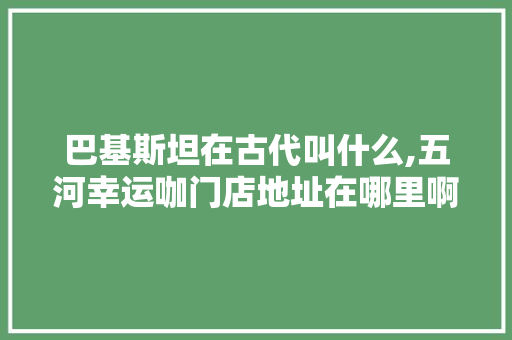 巴基斯坦在古代叫什么,五河幸运咖门店地址在哪里啊。 锻炼方法