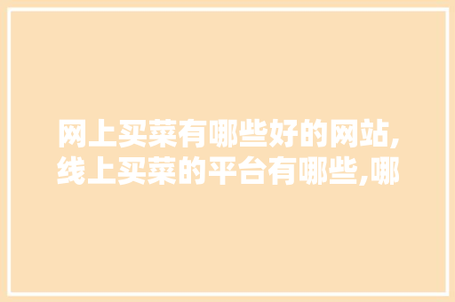 网上买菜有哪些好的网站,线上买菜的平台有哪些,哪个好点呢。 综合便民