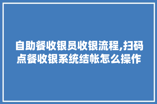 自助餐收银员收银流程,扫码点餐收银系统结帐怎么操作的。
