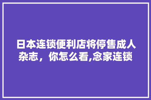 日本连锁便利店将停售成人杂志,你怎么看,念家连锁便利店怎么样啊。 健康生活 日本连锁便利店将停售成人杂志,你怎么看,念家连锁便利店怎么样啊。 健康生活