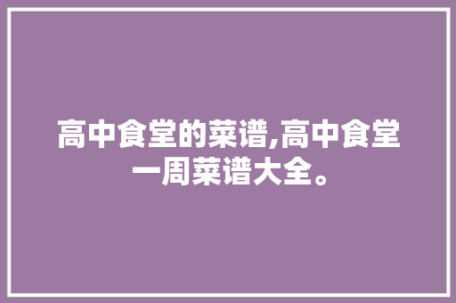 高中食堂的菜谱,高中食堂一周菜谱大全。 健康生活