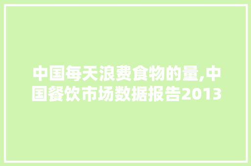 中国每天浪费食物的量,中国餐饮市场数据报告2013年。
