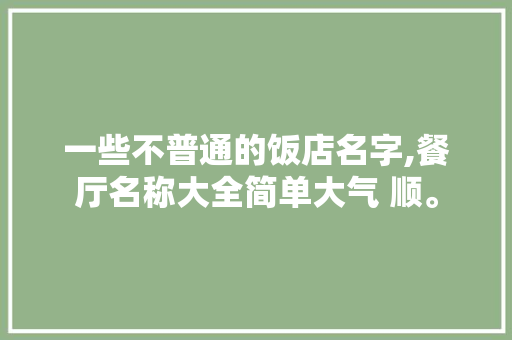 一些不普通的饭店名字,餐厅名称大全简单大气 顺。