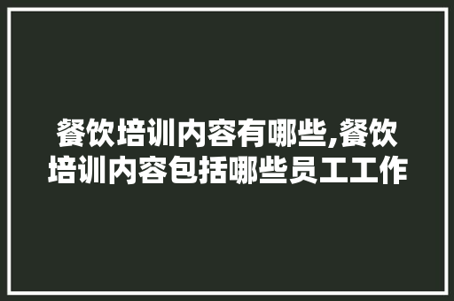 餐饮培训内容有哪些,餐饮培训内容包括哪些员工工作内容。