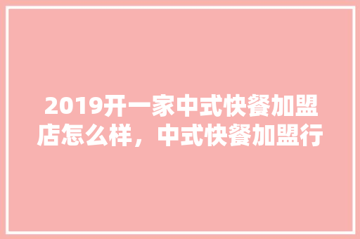 2019开一家中式快餐加盟店怎么样，中式快餐加盟行业的发展怎么样,什么中式快餐加盟店好。