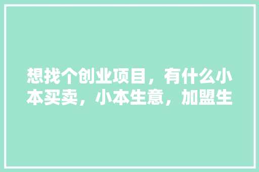 想找个创业项目，有什么小本买卖，小本生意，加盟生意,小生意加盟项目大全在家里干。 饮食技巧