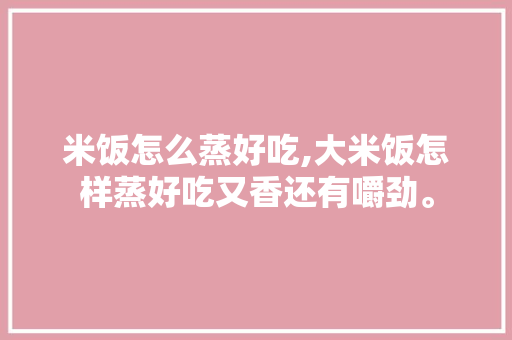 米饭怎么蒸好吃,大米饭怎样蒸好吃又香还有嚼劲。