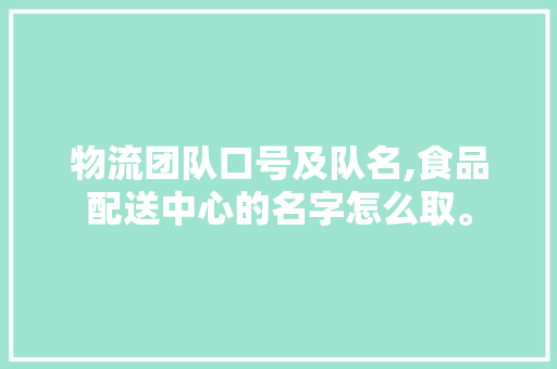 物流团队口号及队名,食品配送中心的名字怎么取。 身体保健