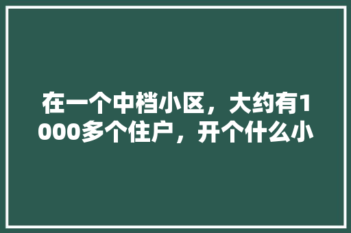 在一个中档小区，大约有1000多个住户，开个什么小店比较好,开一家赚钱的餐厅。 锻炼方法