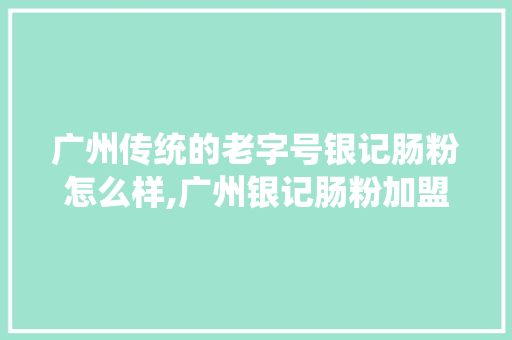 广州传统的老字号银记肠粉怎么样,广州银记肠粉加盟条件及费用。