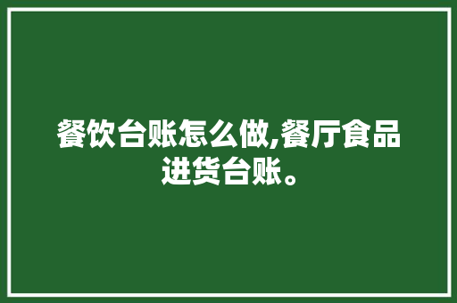 餐饮台账怎么做,餐厅食品进货台账。 身体保健