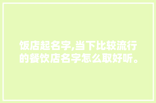 饭店起名字,当下比较流行的餐饮店名字怎么取好听。 饮食技巧