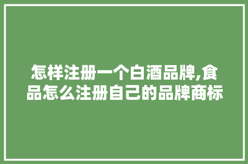 怎样注册一个白酒品牌,食品怎么注册自己的品牌商标。