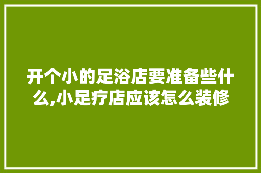 开个小的足浴店要准备些什么,小足疗店应该怎么装修好。