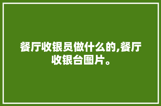 餐厅收银员做什么的,餐厅收银台图片。