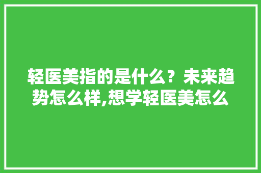 轻医美指的是什么？未来趋势怎么样,想学轻医美怎么入行杭州工作。