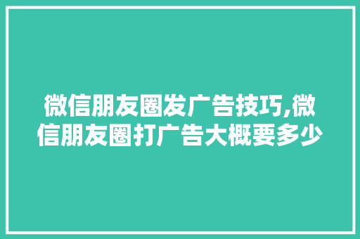 微信朋友圈发广告技巧,微信朋友圈打广告大概要多少钱?。