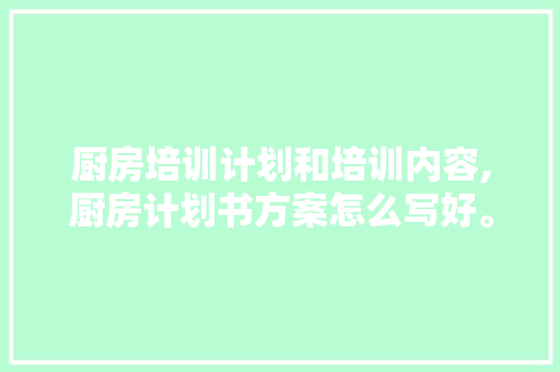 厨房培训计划和培训内容,厨房计划书方案怎么写好。