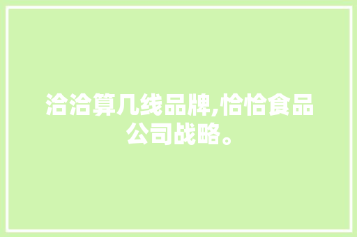 洽洽算几线品牌,恰恰食品公司战略。 身体保健