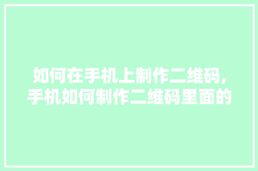如何在手机上制作二维码,手机如何制作二维码里面的内容。