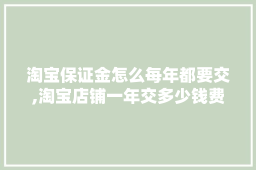 淘宝保证金怎么每年都要交,淘宝店铺一年交多少钱费用啊。 身体保健 淘宝保证金怎么每年都要交,淘宝店铺一年交多少钱费用啊。 身体保健