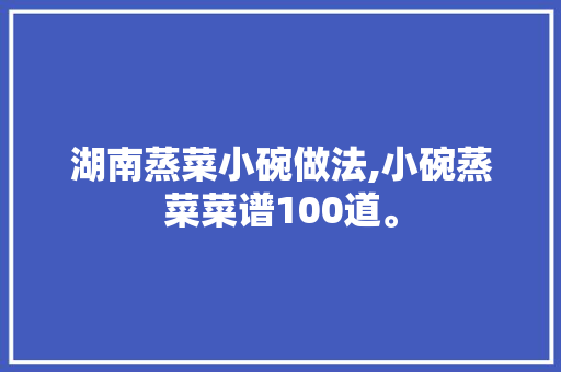 湖南蒸菜小碗做法,小碗蒸菜菜谱100道。