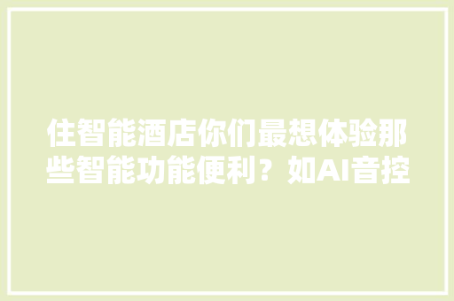 住智能酒店你们最想体验那些智能功能便利？如AI音控，机器人等,酒店服务质量调查问卷模板怎么写。