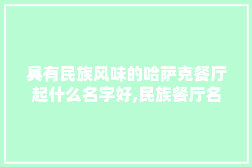 具有民族风味的哈萨克餐厅起什么名字好,民族餐厅名字大全 有创意两个字。 身体保健 具有民族风味的哈萨克餐厅起什么名字好,民族餐厅名字大全 有创意两个字。 身体保健
